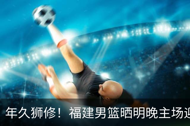 年久狮修！福建男篮晒明晚主场迎战广厦预热海报