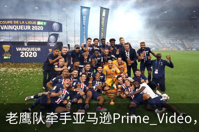 老鹰队牵手亚马逊Prime Video,五州球迷免费看球