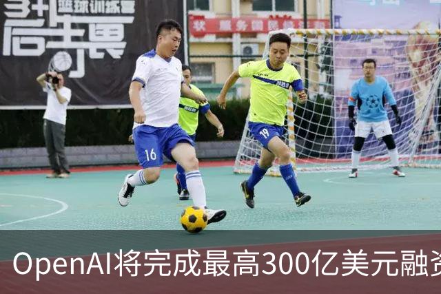 OpenAI将完成最高300亿美元融资 阿联酋投资方领投